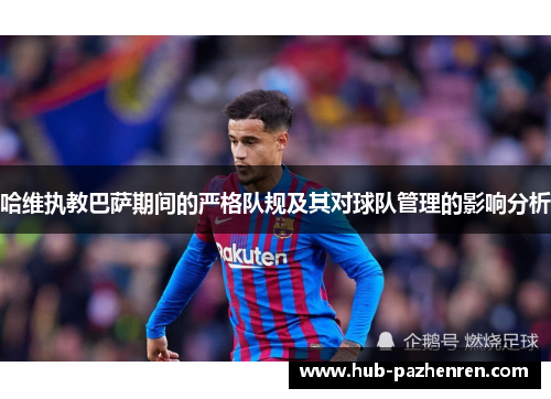 哈维执教巴萨期间的严格队规及其对球队管理的影响分析