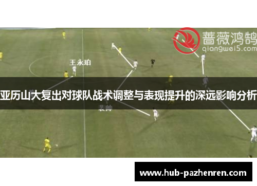 亚历山大复出对球队战术调整与表现提升的深远影响分析