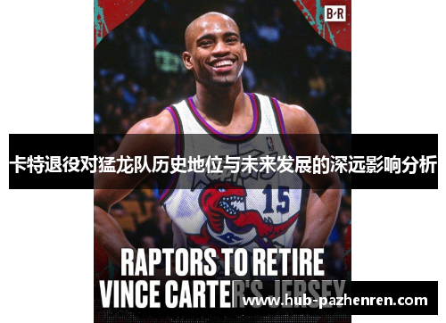 卡特退役对猛龙队历史地位与未来发展的深远影响分析