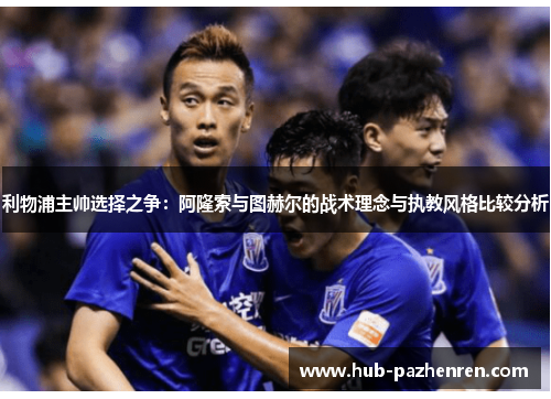 利物浦主帅选择之争：阿隆索与图赫尔的战术理念与执教风格比较分析