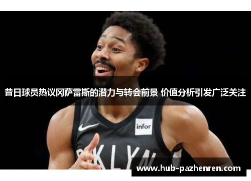 昔日球员热议冈萨雷斯的潜力与转会前景 价值分析引发广泛关注