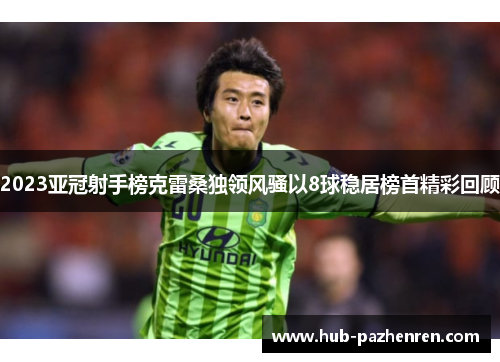 2023亚冠射手榜克雷桑独领风骚以8球稳居榜首精彩回顾