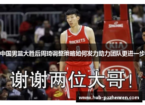 中国男篮大胜后周琦调整策略如何发力助力团队更进一步