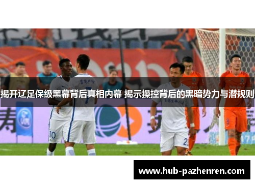 揭开辽足保级黑幕背后真相内幕 揭示操控背后的黑暗势力与潜规则