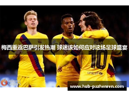 梅西重返巴萨引发热潮 球迷该如何应对这场足球盛宴