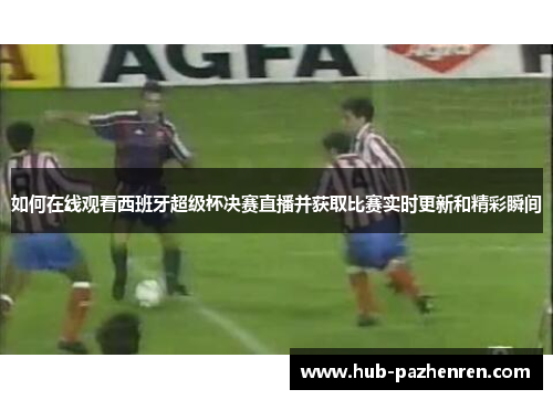 如何在线观看西班牙超级杯决赛直播并获取比赛实时更新和精彩瞬间
