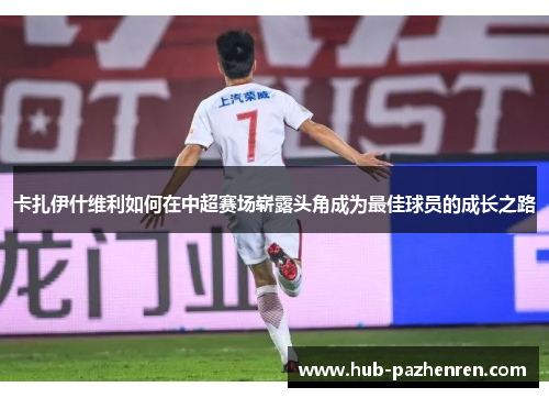 卡扎伊什维利如何在中超赛场崭露头角成为最佳球员的成长之路