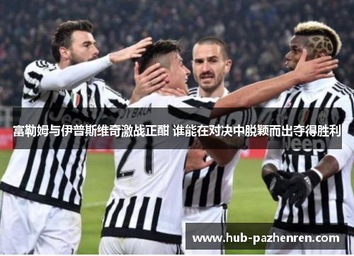 富勒姆与伊普斯维奇激战正酣 谁能在对决中脱颖而出夺得胜利