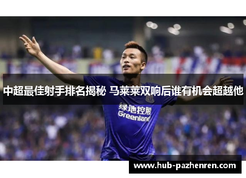 中超最佳射手排名揭秘 马莱莱双响后谁有机会超越他