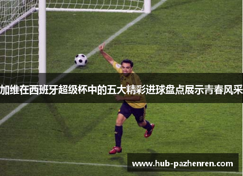 加维在西班牙超级杯中的五大精彩进球盘点展示青春风采