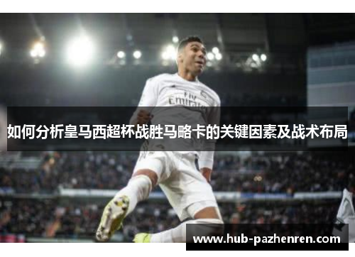 如何分析皇马西超杯战胜马略卡的关键因素及战术布局