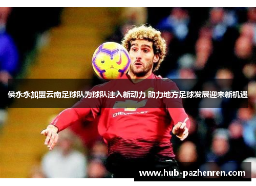 侯永永加盟云南足球队为球队注入新动力 助力地方足球发展迎来新机遇