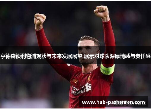 亨德森谈利物浦现状与未来发展展望 展示对球队深厚情感与责任感