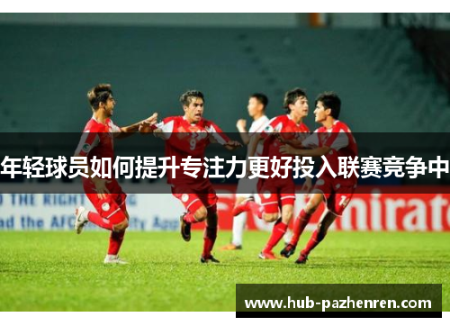 年轻球员如何提升专注力更好投入联赛竞争中