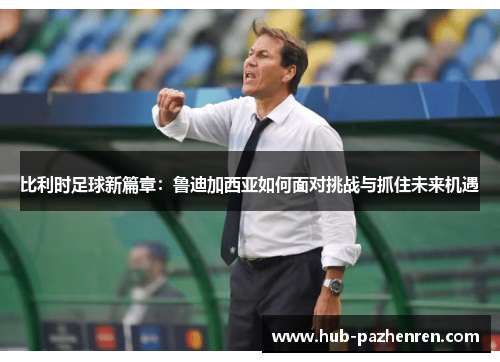 比利时足球新篇章：鲁迪加西亚如何面对挑战与抓住未来机遇