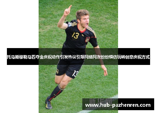 托马斯穆勒马匹夺金庆祝动作引发热议引爆网络网友纷纷模仿玩转创意庆祝方式