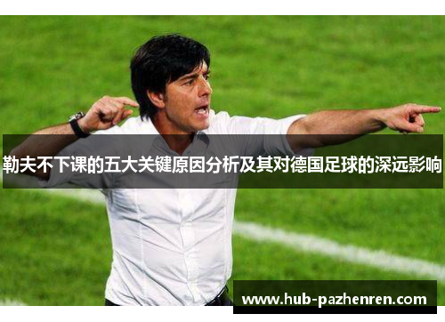 勒夫不下课的五大关键原因分析及其对德国足球的深远影响