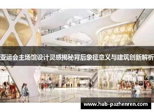 亚运会主场馆设计灵感揭秘背后象征意义与建筑创新解析