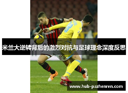 米兰大逆转背后的激烈对抗与足球理念深度反思