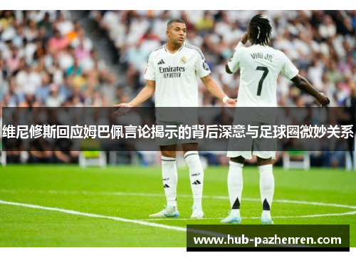 维尼修斯回应姆巴佩言论揭示的背后深意与足球圈微妙关系