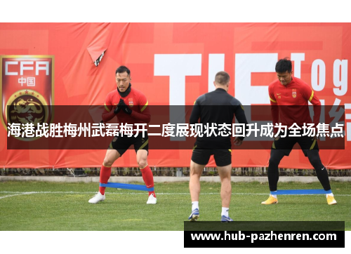 海港战胜梅州武磊梅开二度展现状态回升成为全场焦点