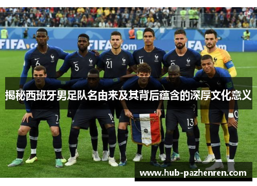 揭秘西班牙男足队名由来及其背后蕴含的深厚文化意义