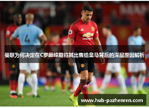 曼联为何决定在C罗巅峰期将其出售给皇马背后的深层原因解析