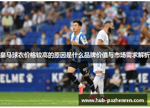 皇马球衣价格较高的原因是什么品牌价值与市场需求解析