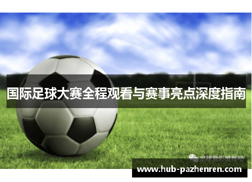 国际足球大赛全程观看与赛事亮点深度指南