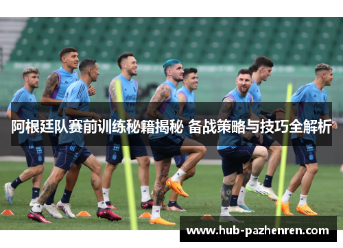 阿根廷队赛前训练秘籍揭秘 备战策略与技巧全解析