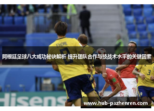 阿根廷足球八大成功秘诀解析 提升团队合作与技战术水平的关键因素
