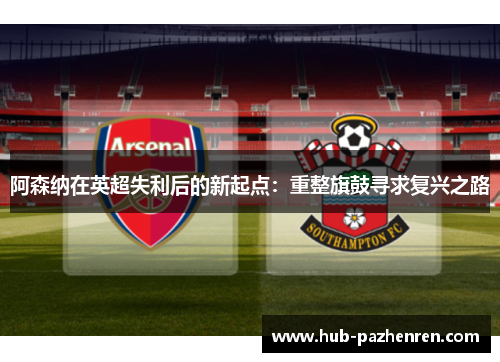 阿森纳在英超失利后的新起点：重整旗鼓寻求复兴之路