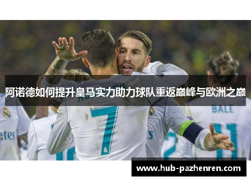 阿诺德如何提升皇马实力助力球队重返巅峰与欧洲之巅