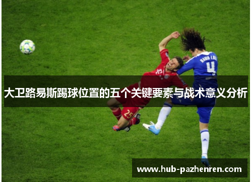 大卫路易斯踢球位置的五个关键要素与战术意义分析