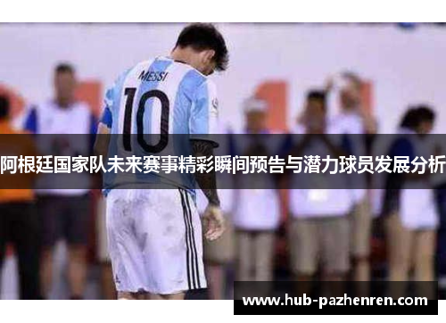 阿根廷国家队未来赛事精彩瞬间预告与潜力球员发展分析
