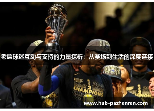 老詹球迷互动与支持的力量探析:从赛场到生活的深度连接 老詹球迷互动与支持的力量探析:从赛场到生活的深度连接