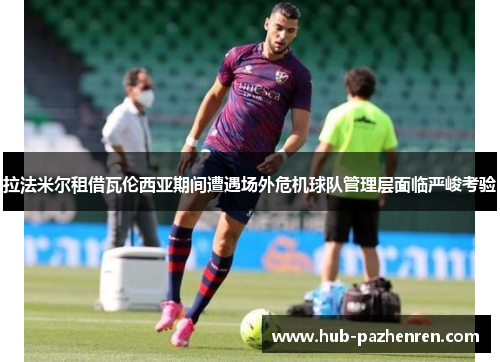 拉法米尔租借瓦伦西亚期间遭遇场外危机球队管理层面临严峻考验