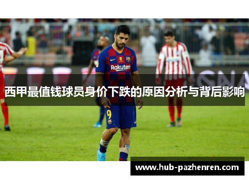 西甲最值钱球员身价下跌的原因分析与背后影响