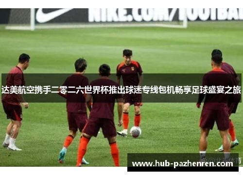 达美航空携手二零二六世界杯推出球迷专线包机畅享足球盛宴之旅