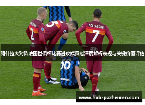 阿什拉夫对阵法国世俱杯比赛进攻端贡献深度解析表现与关键价值评估