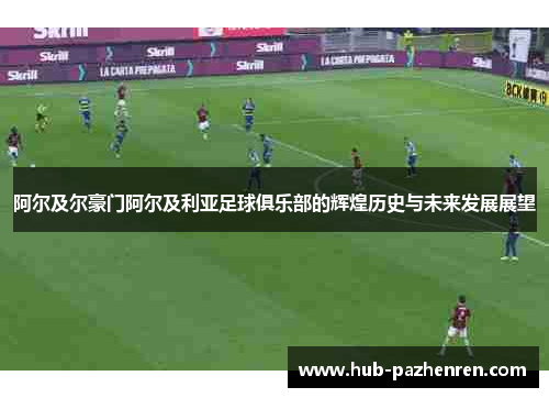 阿尔及尔豪门阿尔及利亚足球俱乐部的辉煌历史与未来发展展望